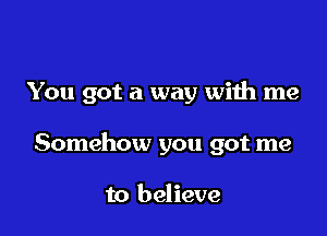 You got a way with me

Somehow you got me

to believe