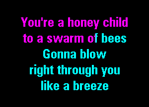 You're a honey child
to a swarm of bees

Gonna blow
right through you
like a breeze