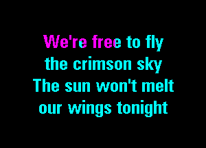 We're free to fly
the crimson sky

The sun won't melt
our wings tonight