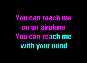 You can reach me
on an airplane

You can reach me
with your mind