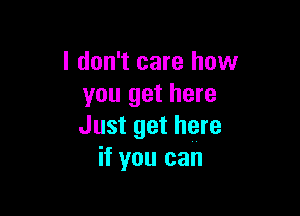 I don't care how
you get here

Just get here
if you can