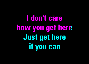 I don't care
how you get here

Just get here
if you can