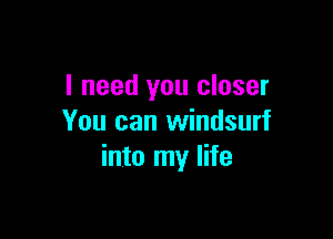 I need you closer

You can Windsurf
into my life