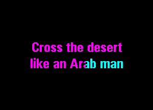 Cross the desert

like an Arab man