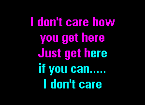 I don't care how
you get here

Just get here
if you can .....
I don't care