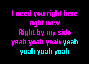 I need you right here
right now

Right by my side
yeah yeah yeah yeah
yeah yeah yeah