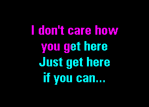 I don't care how
you get here

Just get here
if you can...