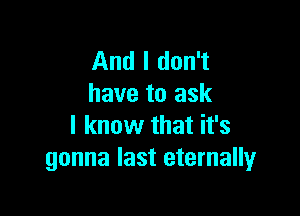 And I don't
have to ask

I know that it's
gonna last eternally