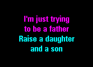 I'm iust trying
to be a father

Raise a daughter
and a son