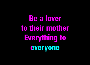 Be a lover
to their mother

Everything to
everyone