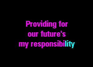 Providing for

our future's
my responsibility