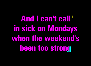 And I can't call'l
in sick on Mondays

when the weekend's
been too strong