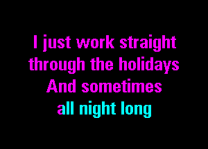 I just work straight
through the holidays

And sometimes
all night long
