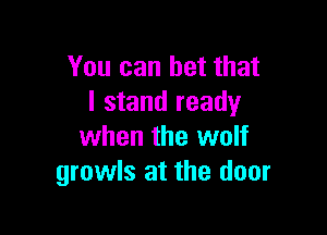 You can bet that
I stand ready

when the wolf
growls at the door