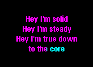 Hey I'm solid
Hey I'm steadyr

Hey I'm true down
to the core