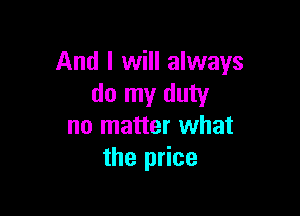 And I will always
do my duty

no matter what
the price
