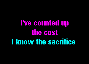 I've counted up

the cost
I know the sacrifice