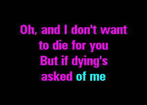 Oh, and I don't want
to die for you

But if dying's
asked of me