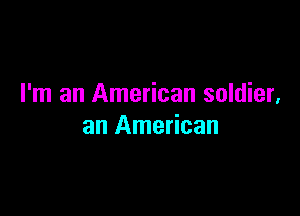 I'm an American soldier,

an American