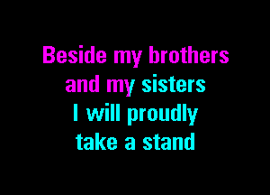 Beside my brothers
and my sisters

I will proudly
take a stand