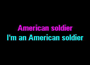 American soldier

I'm an American soldier