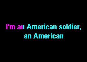 I'm an American soldier,

an American
