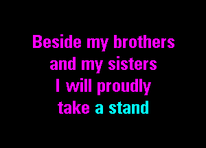 Beside my brothers
and my sisters

I will proudly
take a stand
