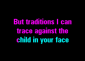 But traditions I can

trace against the
child in your face