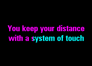 You keep your distance

with a system of touch