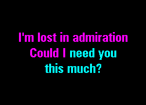 I'm lost in admiration

Could I need you
this much?