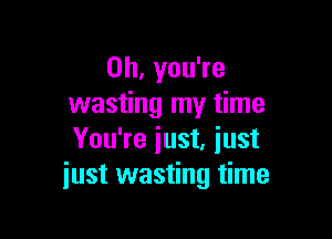Oh, you're
wasting my time

You're just, iust
just wasting time
