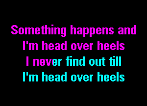 Something happens and
I'm head over heels
I never find out till
I'm head over heels