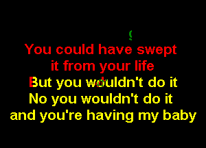 (
You could have swept
it from your life
But you wouldn't do it
No you wouldn't do it
and you're having my baby