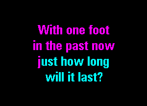 With one foot
in the past now

just how long
will it last?