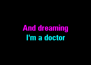 And dreaming

I'm a doctor