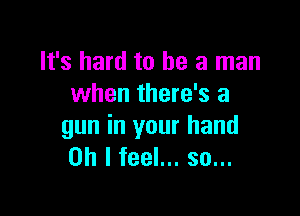 It's hard to be a man
when there's a

gun in your hand
on I feel... so...