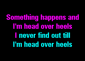 Something happens and
I'm head over heels
I never find out till
I'm head over heels