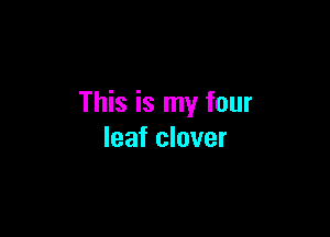 This is my four

leaf clover