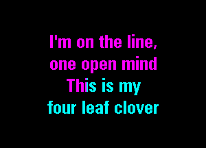 I'm on the line.
one open mind

This is my
four leaf clover