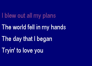 The world fell in my hands

The day that I began

Tryin' to love you