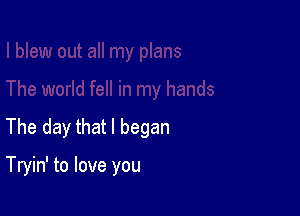 The day that I began

Tryin' to love you