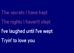 I've laughed until I've wept

Tryin' to love you