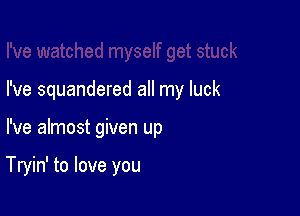 I've squandered all my luck

I've almost given up

Tryin' to love you