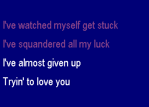 I've almost given up

Tryin' to love you