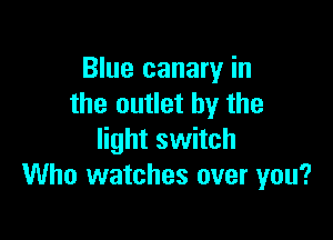 Blue canary in
the outlet by the

light switch
Who watches over you?