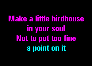 Make a little birdhouse
in your soul

Not to put too fine
a point on it