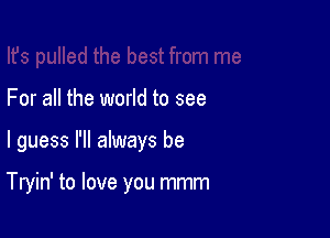 For all the world to see

I guess I'll always be

Tryin' to love you mmm