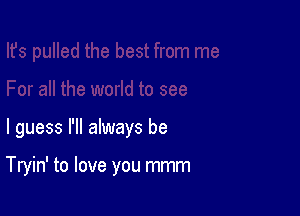 I guess I'll always be

Tryin' to love you mmm