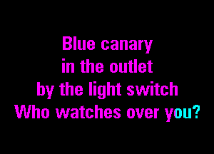 Blue canary
in the outlet

by the light switch
Who watches over you?