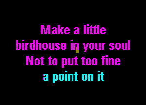 Make a little
birdhouse in your soul

Not to put too fine
a point on it